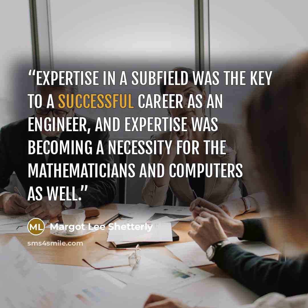 “Expertise in a subfield was the key to a successful career as an engineer, and expertise was becoming a necessity for the mathematicians and computers as well.” quote by Margot Lee Shetterly