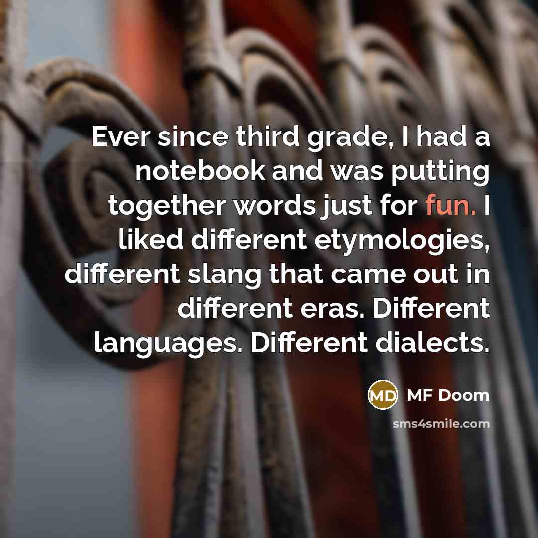 “Ever since third grade, I had a notebook and was putting together words just for fun. I liked different etymologies, different slang that came out in different eras. Different languages. Different dialects.” quote by MF Doom