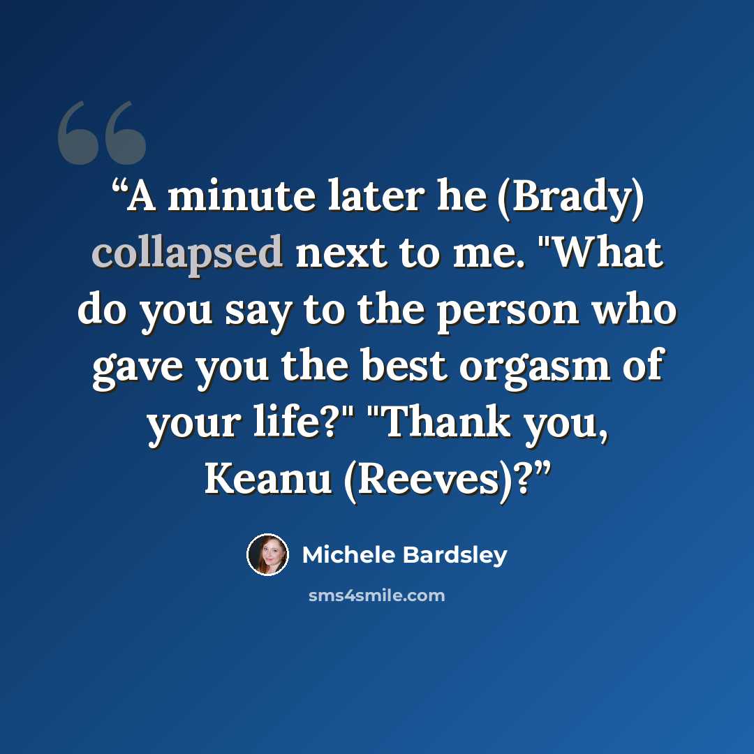 “A minute later he (Brady) collapsed next to me. "What do you say to the person who gave you the best orgasm of your life?" "Thank you, Keanu (Reeves)?” quote by Michele Bardsley