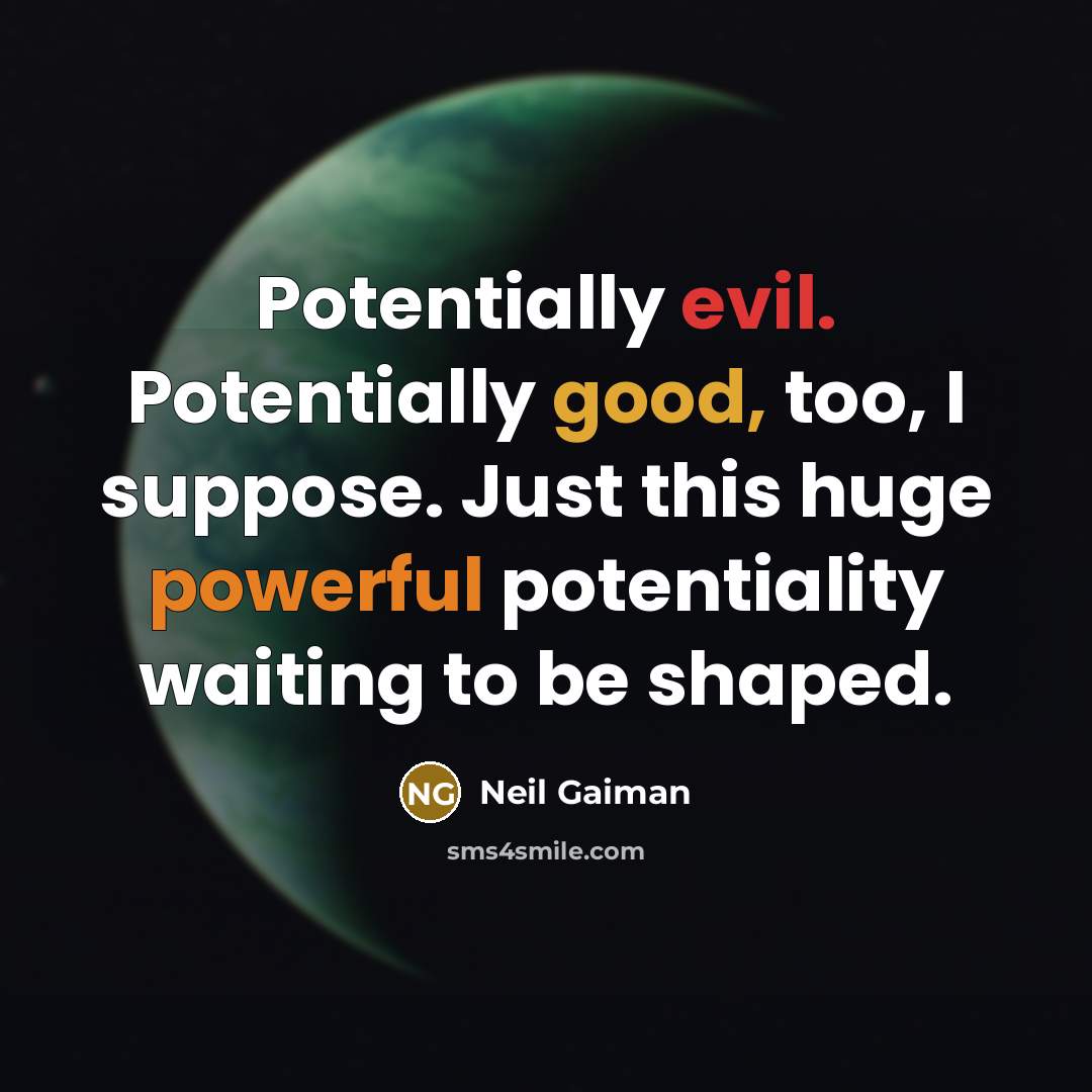 “Potentially evil. Potentially good, too, I suppose. Just this huge powerful potentiality waiting to be shaped.” quote by Neil Gaiman