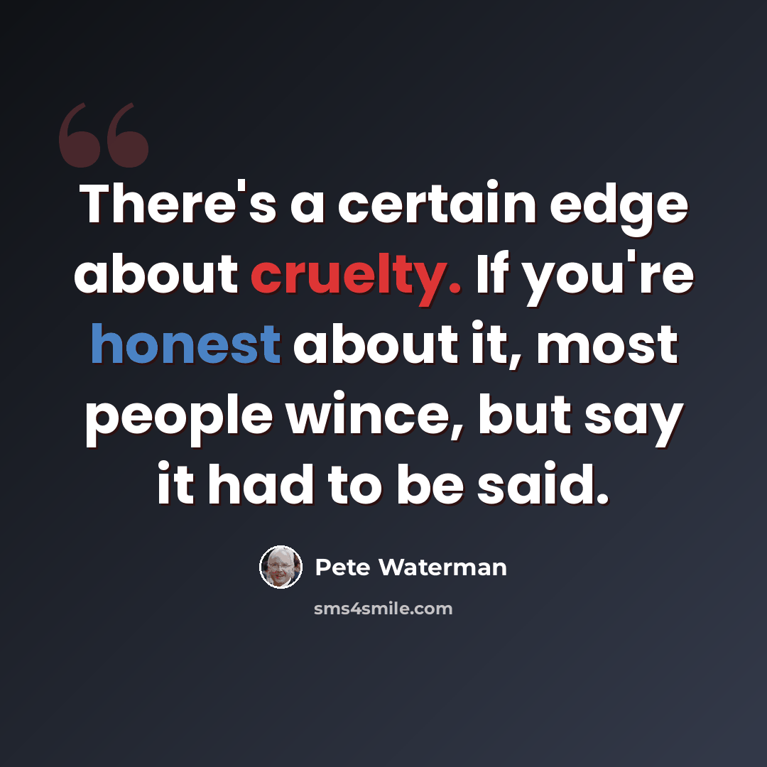 “There's a certain edge about cruelty. If you're honest about it, most people wince, but say it had to be said.” quote by Pete Waterman
