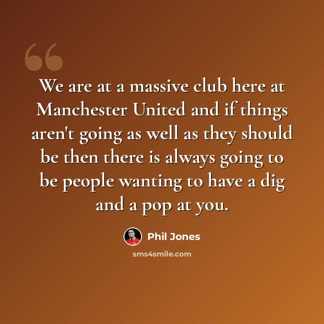 “We are at a massive club here at Manchester United and if things aren't going as well as they should be then there is always going to be people wanting to have a dig and a pop at you.” quote by Phil Jones