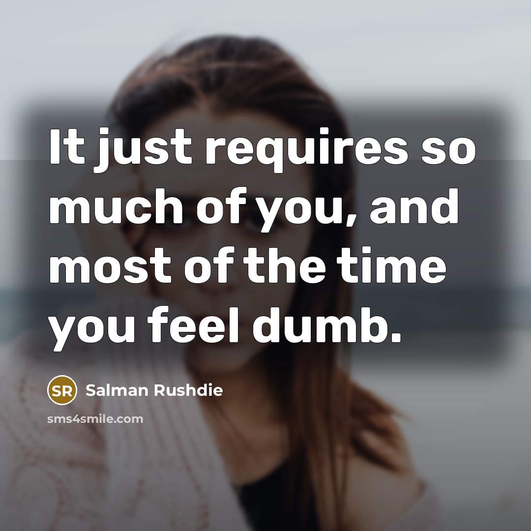 “It just requires so much of you, and most of the time you feel dumb.” quote by Salman Rushdie
