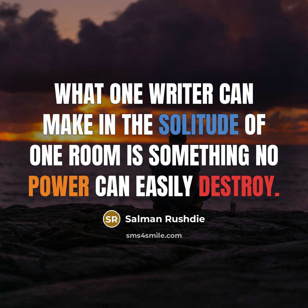 “What one writer can make in the solitude of one room is something no power can easily destroy.” quote by Salman Rushdie