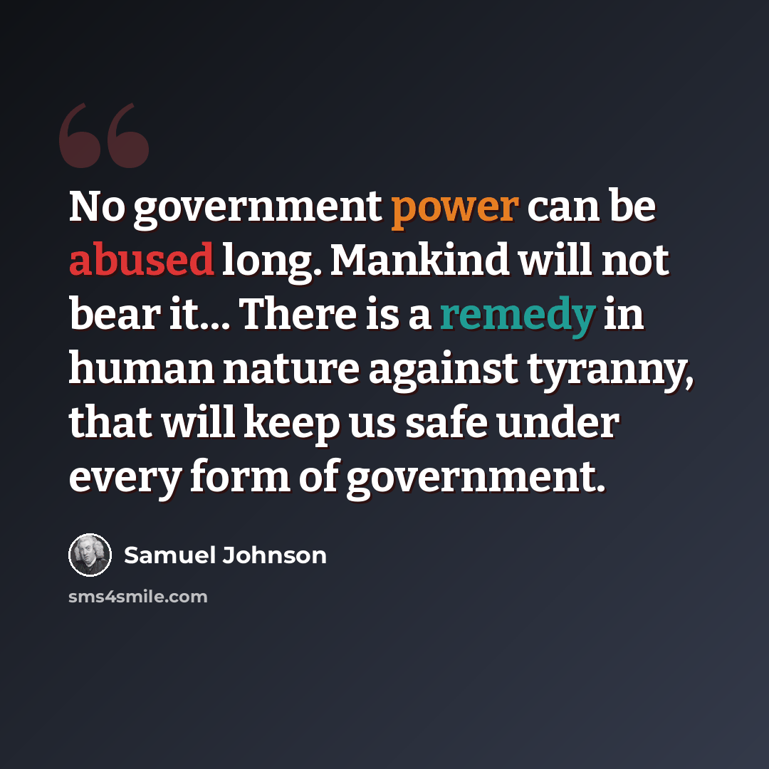 “No government power can be abused long. Mankind will not bear it… There is a remedy in human nature against tyranny, that will keep us safe under every form of government.” quote by Samuel Johnson
