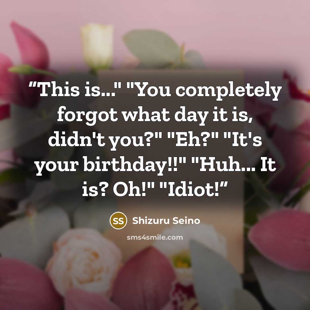 “This is..." "You completely forgot what day it is, didn't you?" "Eh?" "It's your birthday!!" "Huh... It is? Oh!" "Idiot!” quote by Shizuru Seino