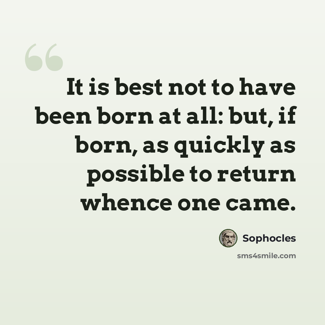 “It is best not to have been born at all: but, if born, as quickly as possible to return whence one came.” quote by Sophocles