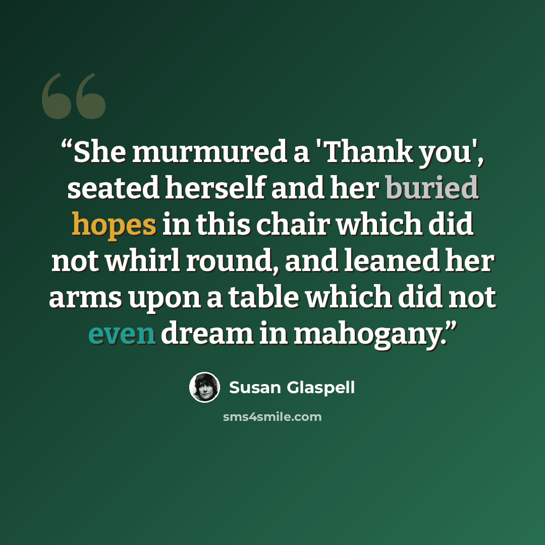 “She murmured a 'Thank you', seated herself and her buried hopes in this chair which did not whirl round, and leaned her arms upon a table which did not even dream in mahogany.” quote by Susan Glaspell