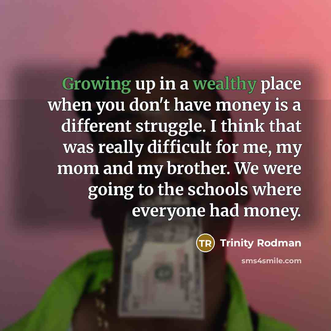 “Growing up in a wealthy place when you don't have money is a different struggle. I think that was really difficult for me, my mom and my brother. We were going to the schools where everyone had money.” quote by Trinity Rodman