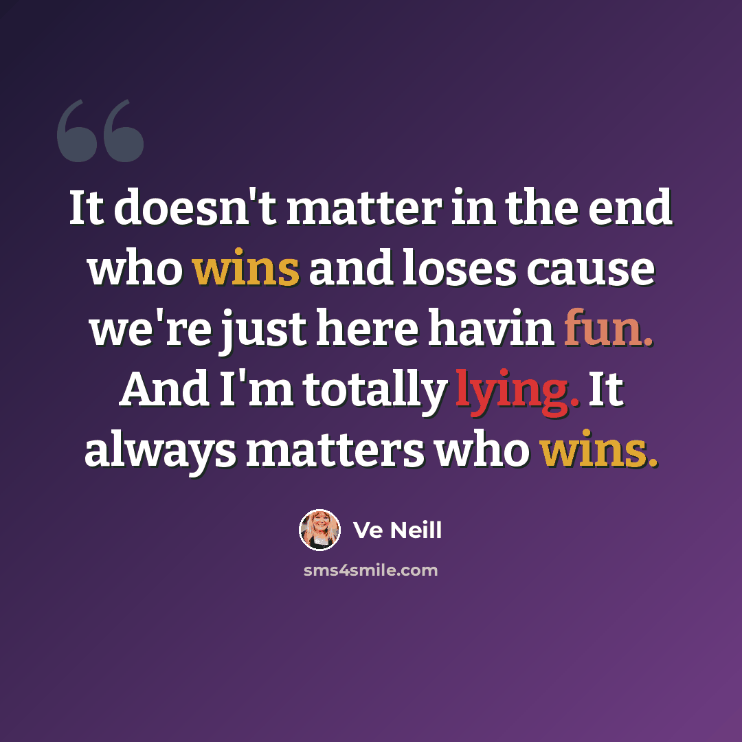 “It doesn't matter in the end who wins and loses cause we're just here havin fun. And I'm totally lying. It always matters who wins.” quote by Ve Neill