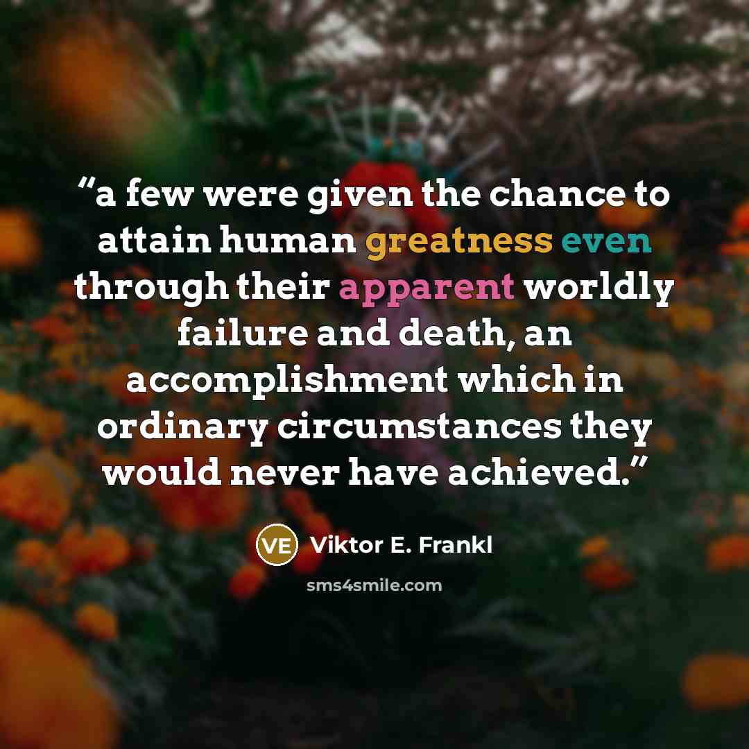 “a few were given the chance to attain human greatness even through their apparent worldly failure and death, an accomplishment which in ordinary circumstances they would never have achieved.” quote by Viktor E. Frankl