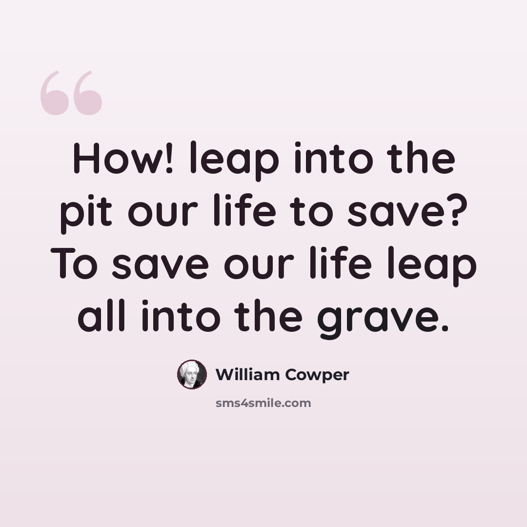 “How! leap into the pit our life to save? To save our life leap all into the grave.” quote by William Cowper