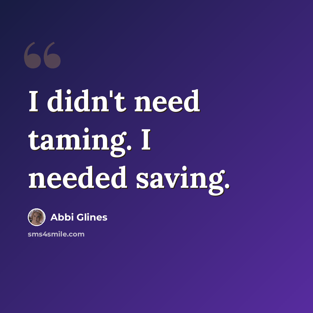“I didn't need taming. I needed saving.” quote by Abbi Glines