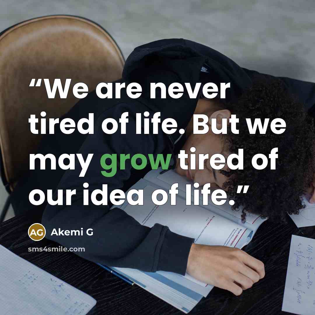“We are never tired of life. But we may grow tired of our idea of life.” quote by Akemi G