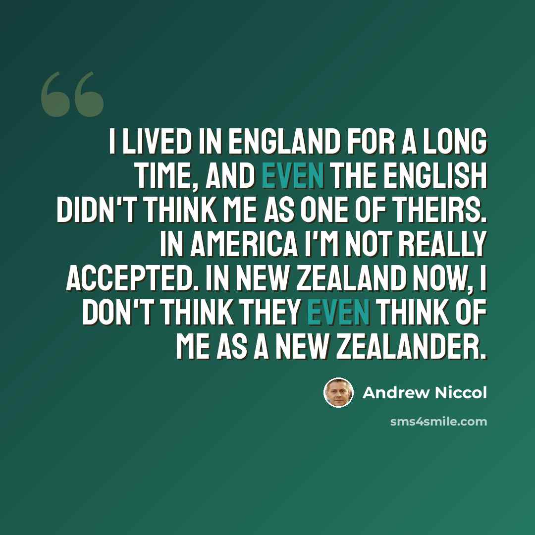 “I lived in England for a long time, and even the English didn't think me as one of theirs. In America I'm not really accepted. In New Zealand now, I don't think they even think of me as a New Zealander.” quote by Andrew Niccol