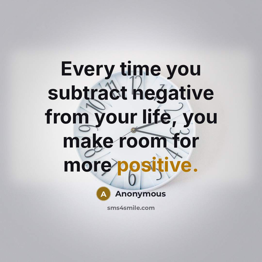 “Every time you subtract negative from your life, you make room for more positive.” quote by Anonymous