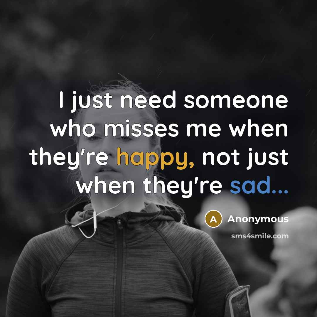 “I just need someone who misses me when they're happy, not just when they're sad...” quote by Anonymous