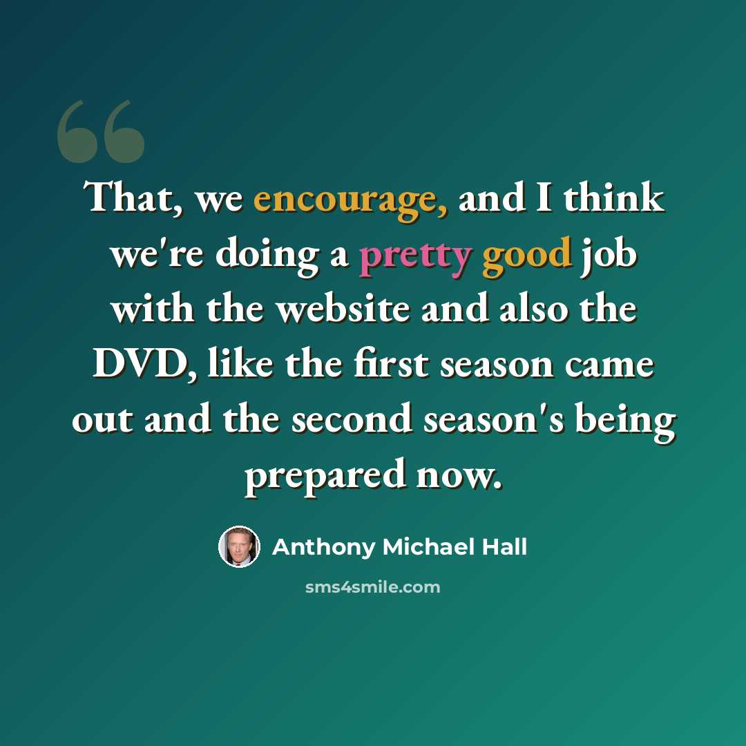 “That, we encourage, and I think we're doing a pretty good job with the website and also the DVD, like the first season came out and the second season's being prepared now.” quote by Anthony Michael Hall