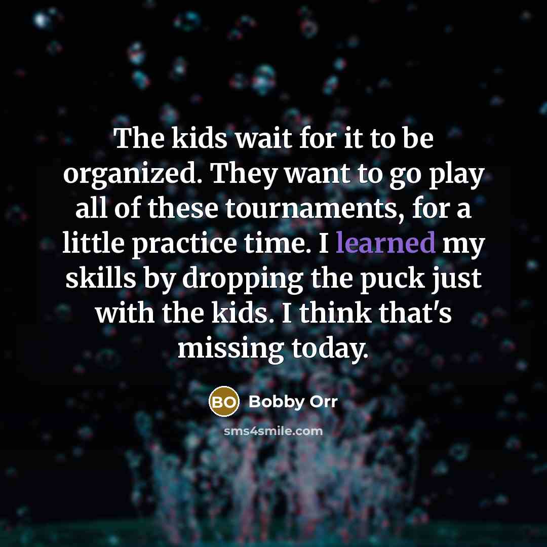 “The kids wait for it to be organized. They want to go play all of these tournaments, for a little practice time. I learned my skills by dropping the puck just with the kids. I think that's missing today.” quote by Bobby Orr