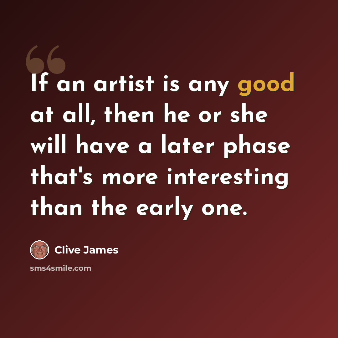 “If an artist is any good at all, then he or she will have a later phase that's more interesting than the early one.” quote by Clive James