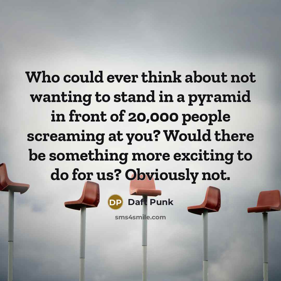 “Who could ever think about not wanting to stand in a pyramid in front of 20,000 people screaming at you? Would there be something more exciting to do for us? Obviously not.” quote by Daft Punk
