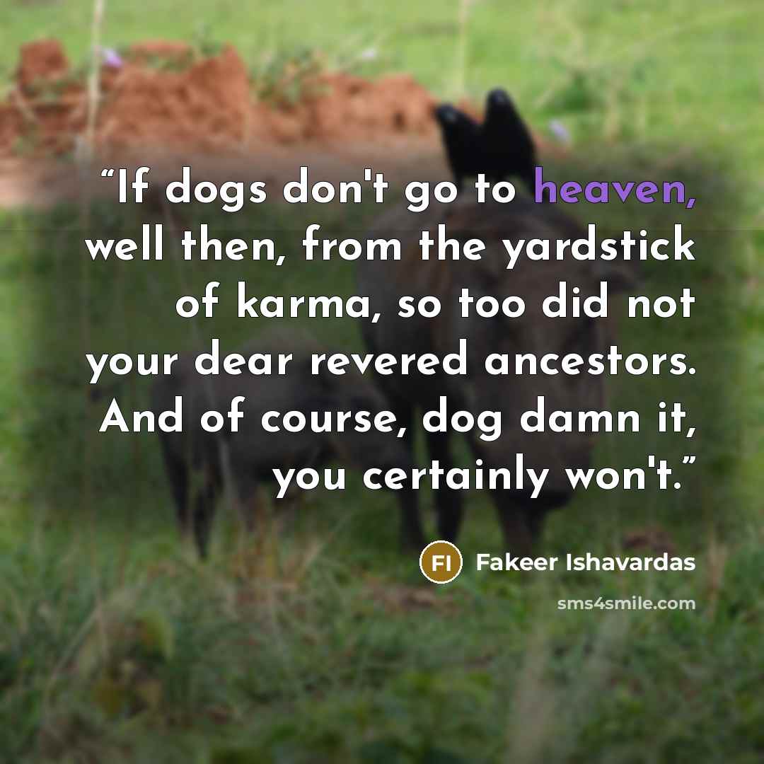 “If dogs don't go to heaven, well then, from the yardstick of karma, so too did not your dear revered ancestors. And of course, dog damn it, you certainly won't.” quote by Fakeer Ishavardas