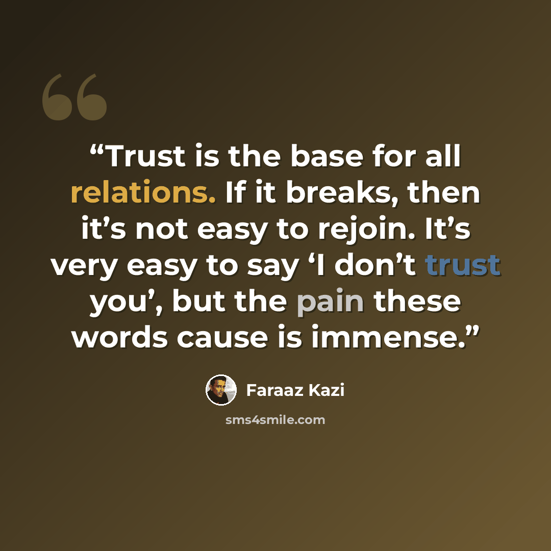 “Trust is the base for all relations. If it breaks, then it’s not easy to rejoin. It’s very easy to say ‘I don’t trust you’, but the pain these words cause is immense.” quote by Faraaz Kazi