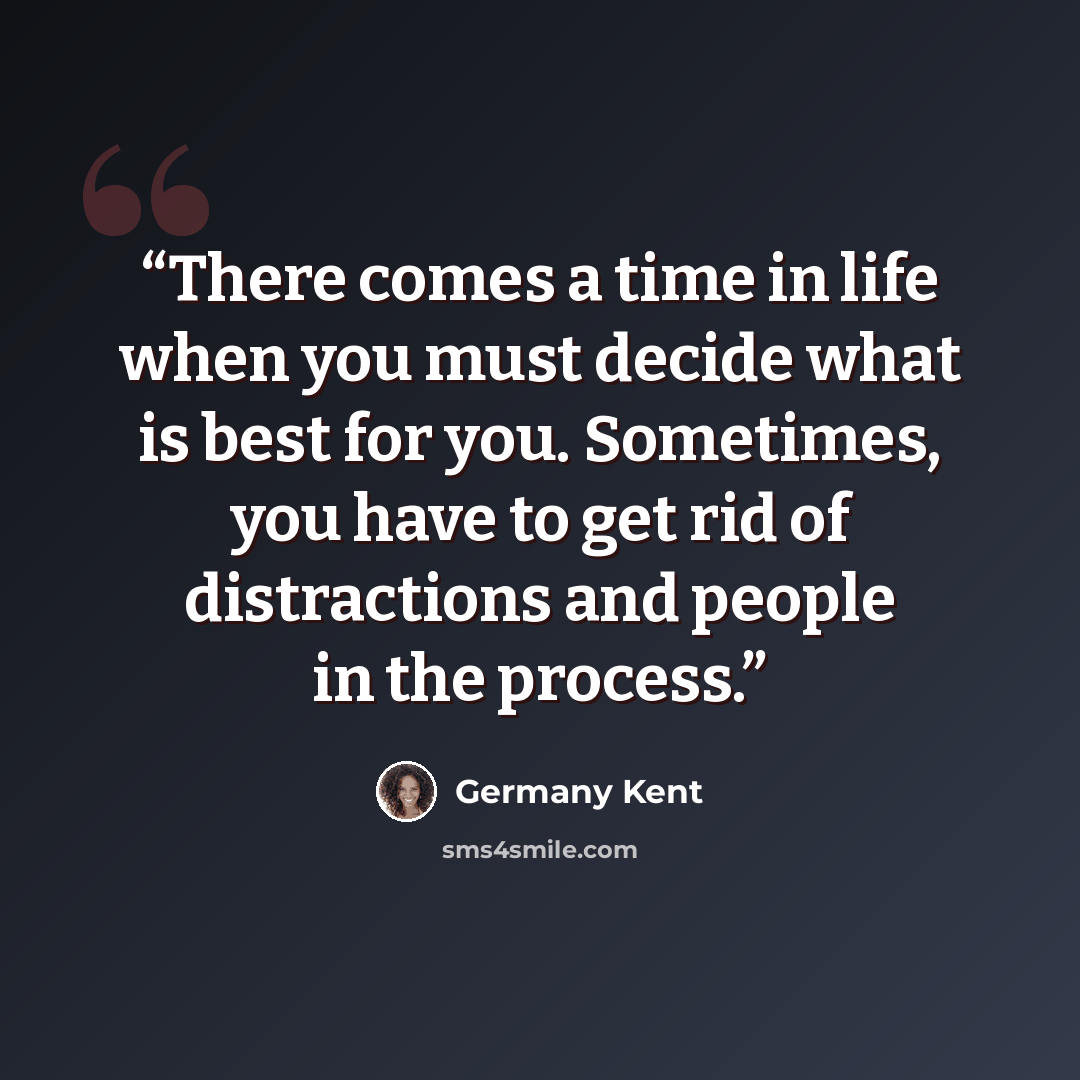 “There comes a time in life when you must decide what is best for you. Sometimes, you have to get rid of distractions and people in the process.” quote by Germany Kent