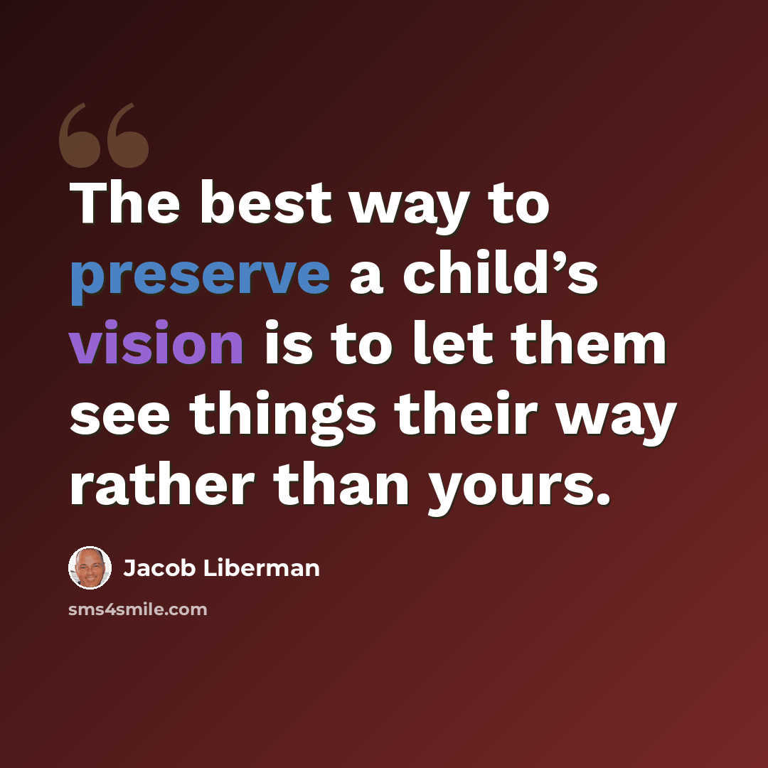 “The best way to preserve a child’s vision is to let them see things their way rather than yours.” quote by Jacob Liberman