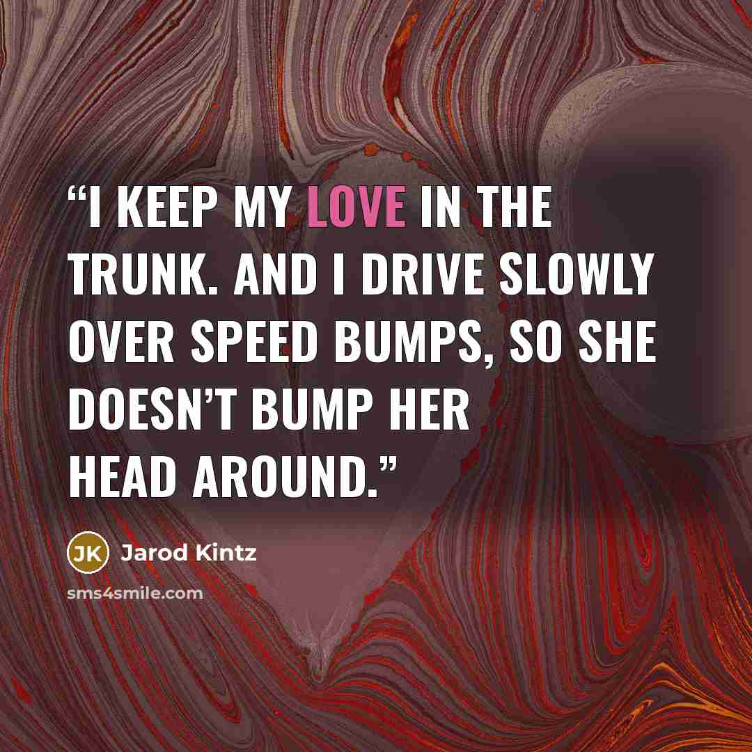 “I keep my love in the trunk. And I drive slowly over speed bumps, so she doesn’t bump her head around.” quote by Jarod Kintz