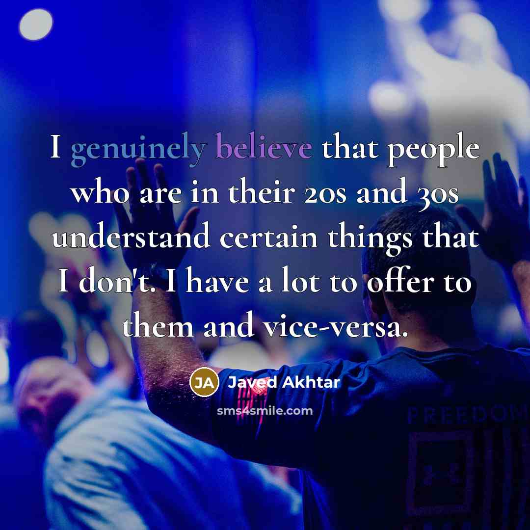 “I genuinely believe that people who are in their 20s and 30s understand certain things that I don't. I have a lot to offer to them and vice-versa.” quote by Javed Akhtar