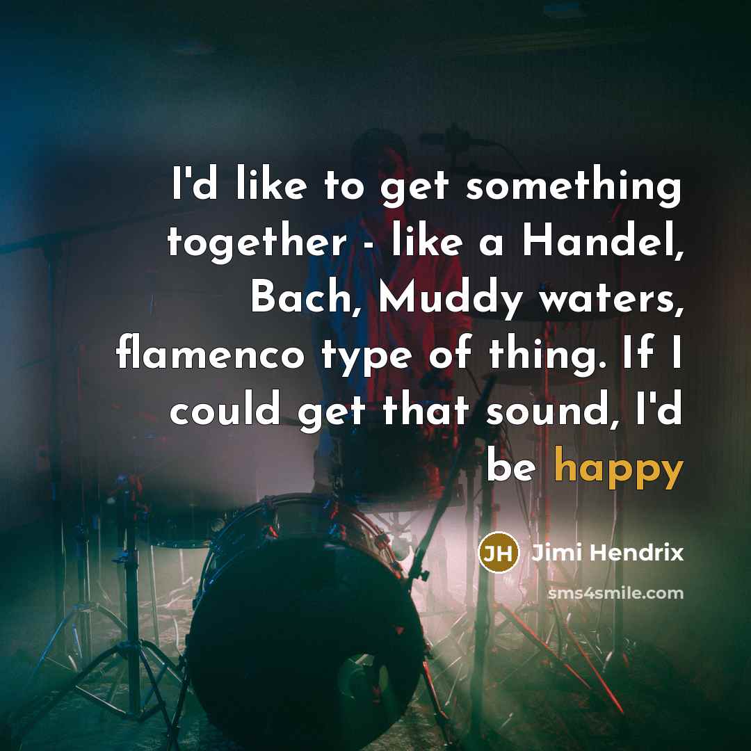 “I'd like to get something together - like a Handel, Bach, Muddy waters, flamenco type of thing. If I could get that sound, I'd be happy” quote by Jimi Hendrix