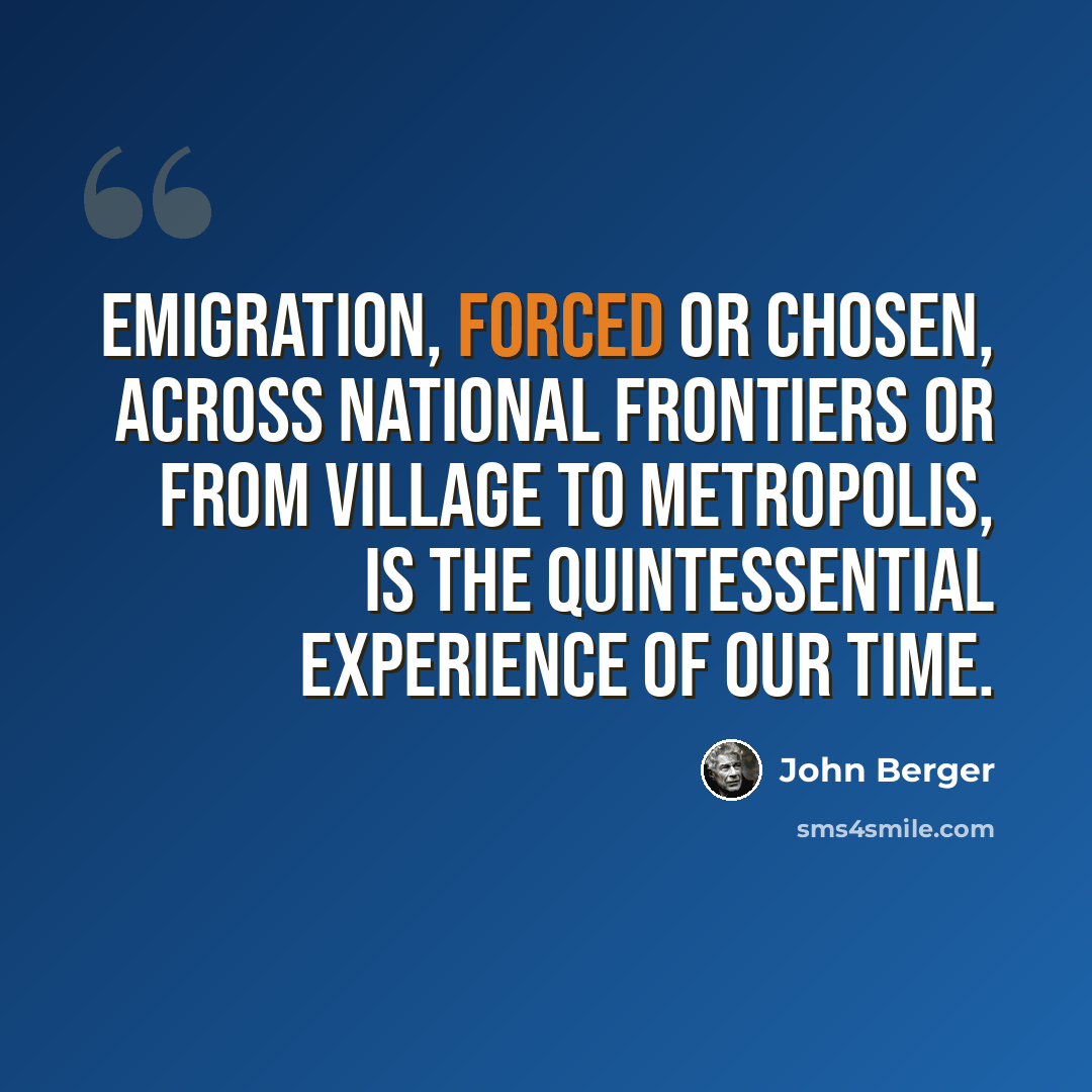 “Emigration, forced or chosen, across national frontiers or from village to metropolis, is the quintessential experience of our time.” quote by John Berger