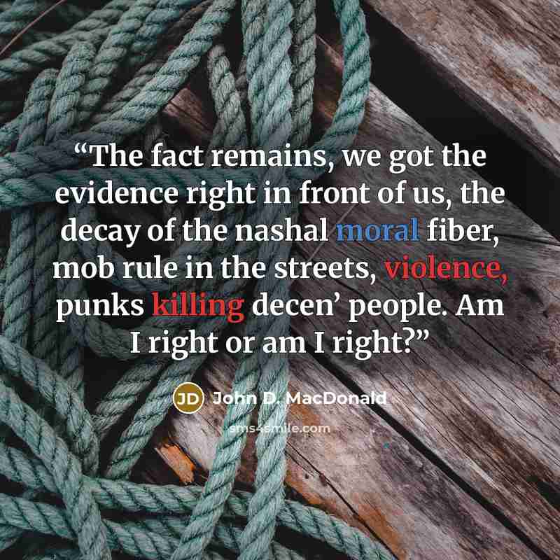 “The fact remains, we got the evidence right in front of us, the decay of the nashal moral fiber, mob rule in the streets, violence, punks killing decen’ people. Am I right or am I right?” quote by John D. MacDonald