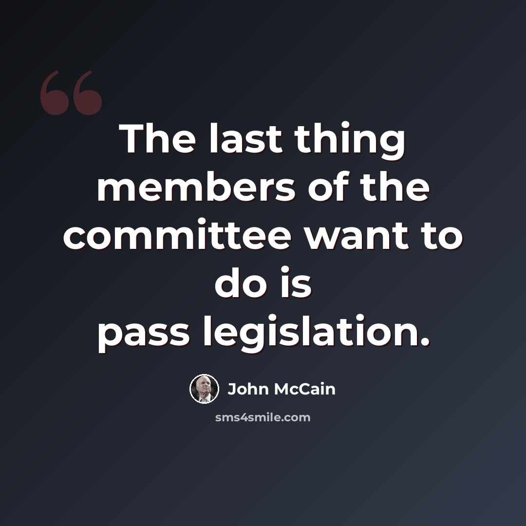 “The last thing members of the committee want to do is pass legislation.” quote by John McCain