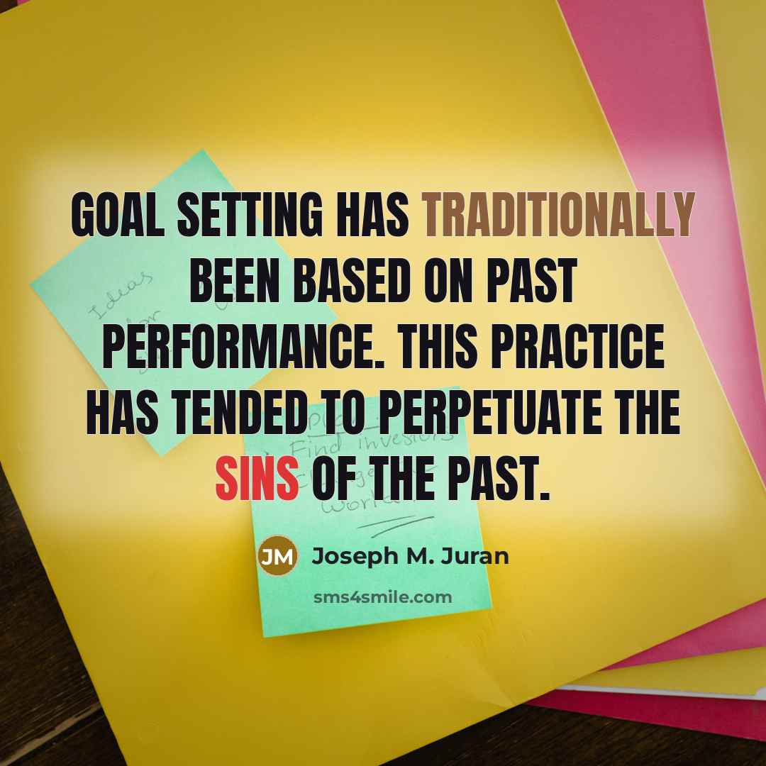 “Goal setting has traditionally been based on past performance. This practice has tended to perpetuate the sins of the past.” quote by Joseph M. Juran