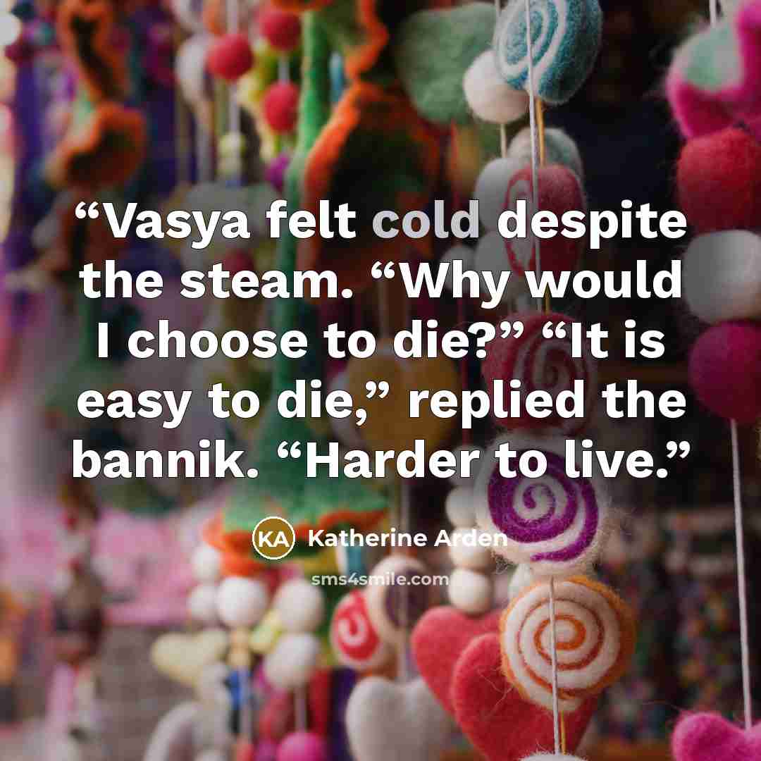 “Vasya felt cold despite the steam. “Why would I choose to die?” “It is easy to die,” replied the bannik. “Harder to live.” quote by Katherine Arden