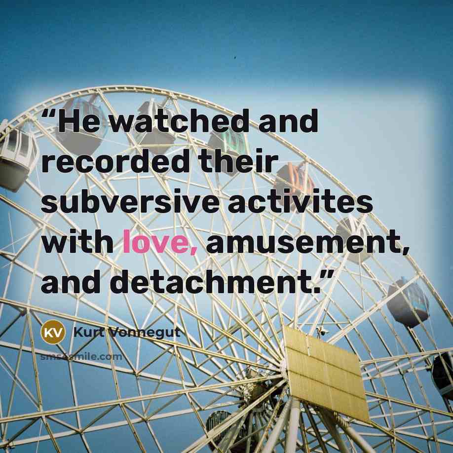 “He watched and recorded their subversive activites with love, amusement, and detachment.” quote by Kurt Vonnegut