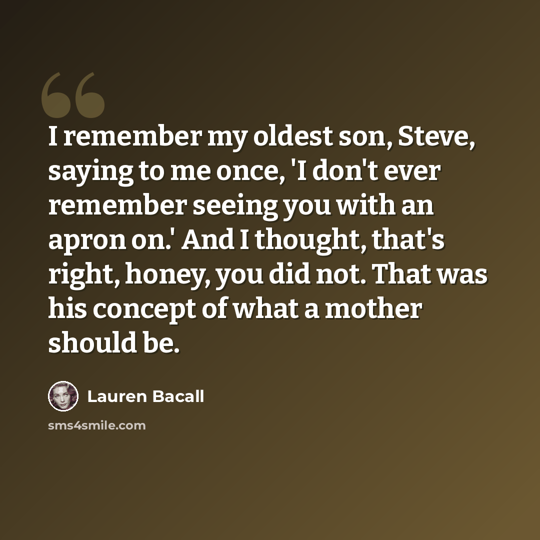 “I remember my oldest son, Steve, saying to me once, 'I don't ever remember seeing you with an apron on.' And I thought, that's right, honey, you did not. That was his concept of what a mother should be.” quote by Lauren Bacall