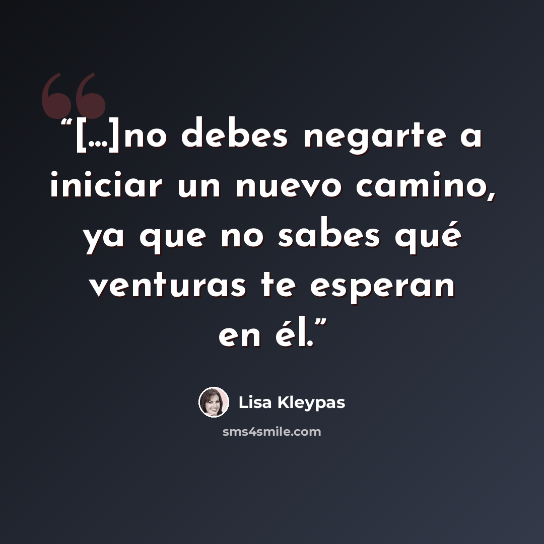 “[...]no debes negarte a iniciar un nuevo camino, ya que no sabes qué venturas te esperan en él.” quote by Lisa Kleypas