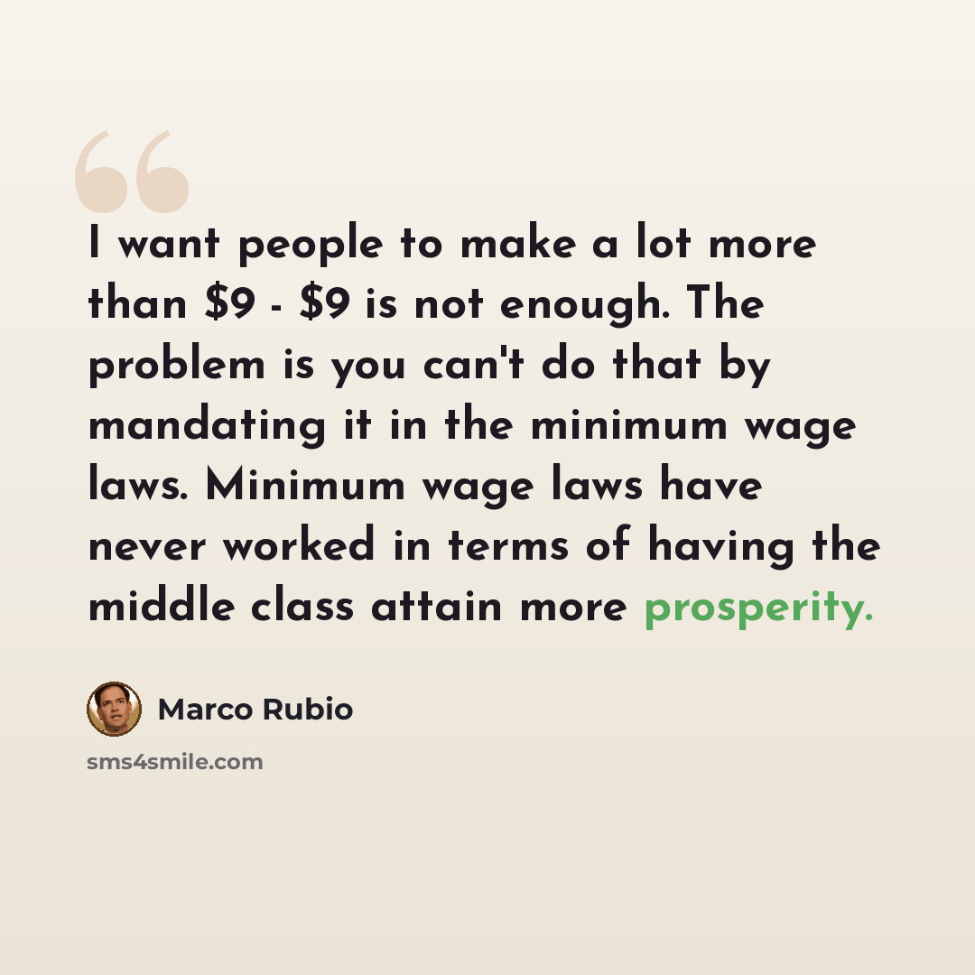 “I want people to make a lot more than $9 - $9 is not enough. The problem is you can't do that by mandating it in the minimum wage laws. Minimum wage laws have never worked in terms of having the middle class attain more prosperity.” quote by Marco Rubio