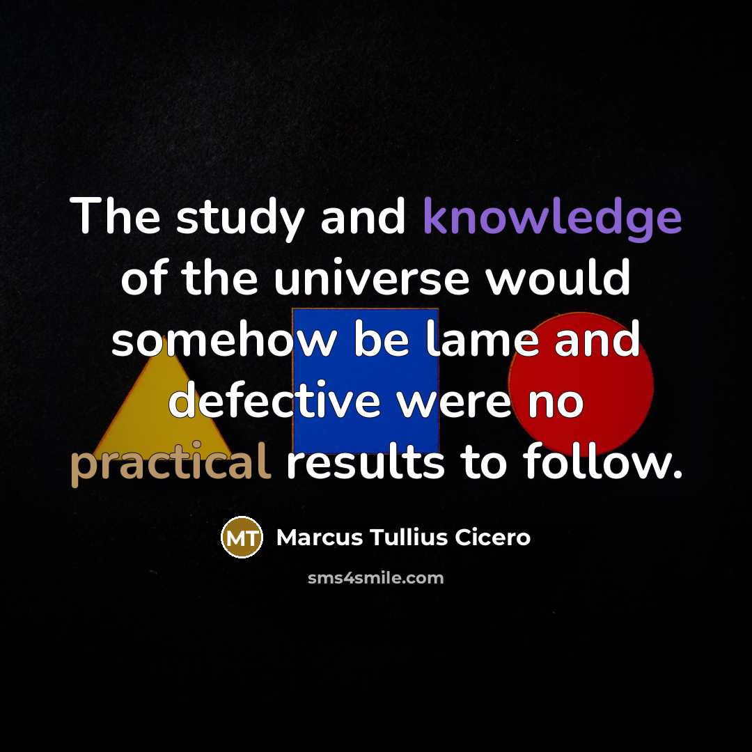 “The study and knowledge of the universe would somehow be lame and defective were no practical results to follow.” quote by Marcus Tullius Cicero