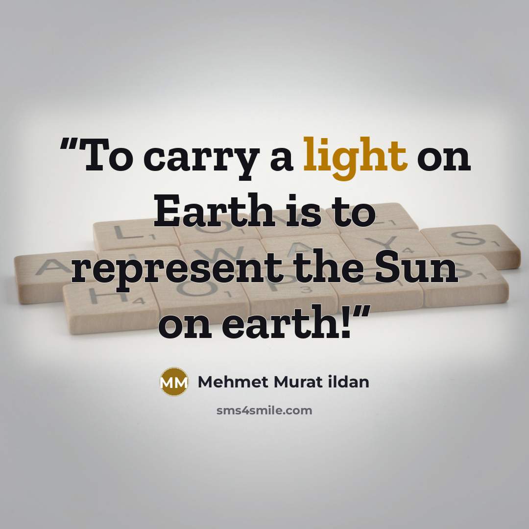 “To carry a light on Earth is to represent the Sun on earth!” quote by Mehmet Murat ildan
