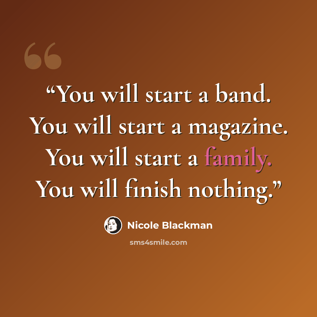 “You will start a band. You will start a magazine. You will start a family. You will finish nothing.” quote by Nicole Blackman