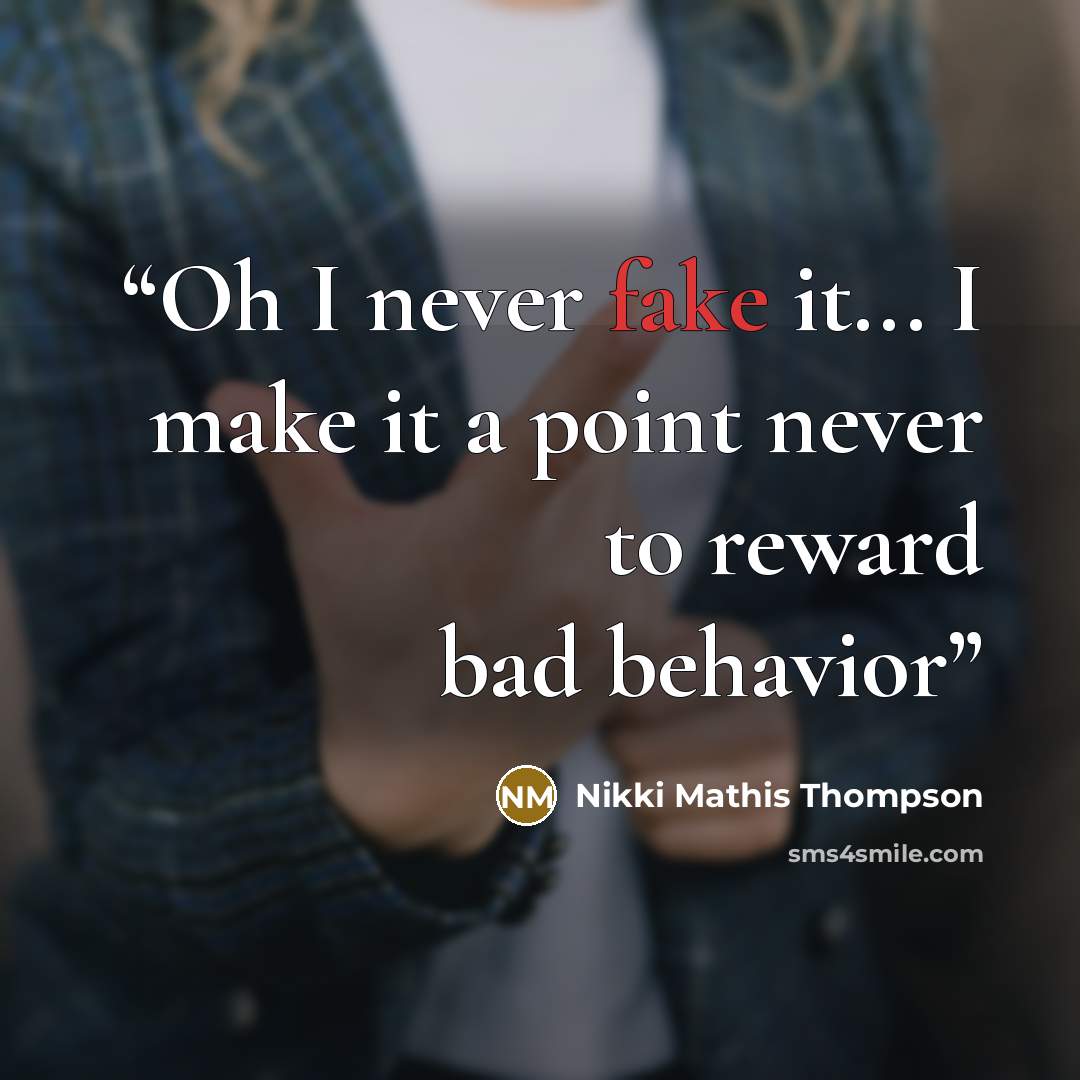 “Oh I never fake it... I make it a point never to reward bad behavior” quote by Nikki Mathis Thompson