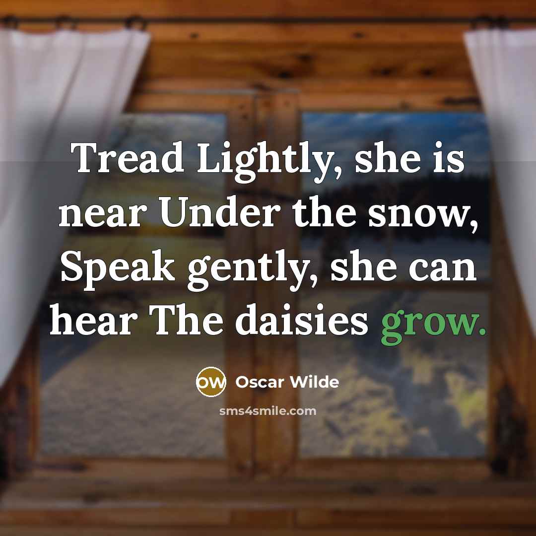 “Tread Lightly, she is near Under the snow, Speak gently, she can hear The daisies grow.” quote by Oscar Wilde