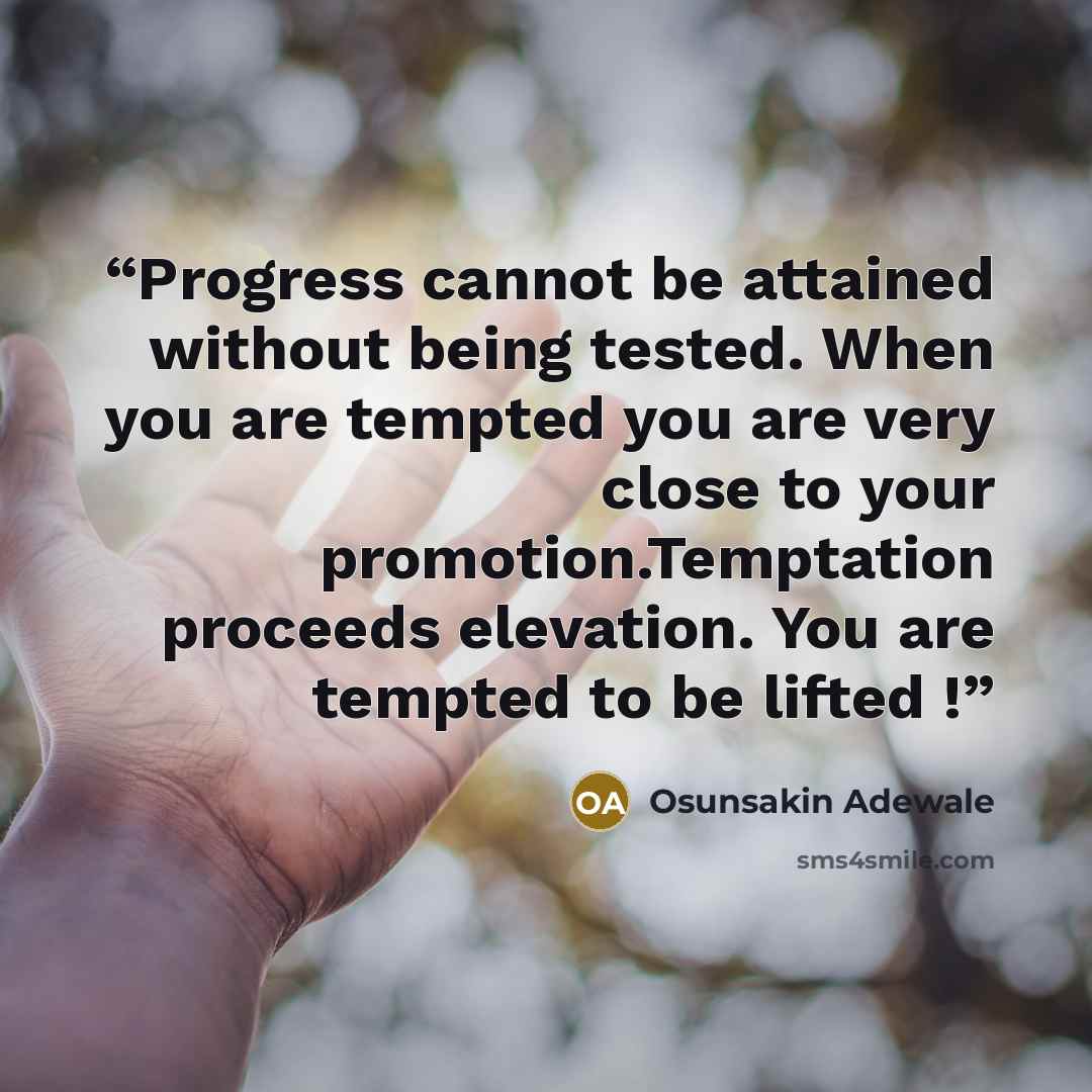 “Progress cannot be attained without being tested. When you are tempted you are very close to your promotion.Temptation proceeds elevation. You are tempted to be lifted !” quote by Osunsakin Adewale