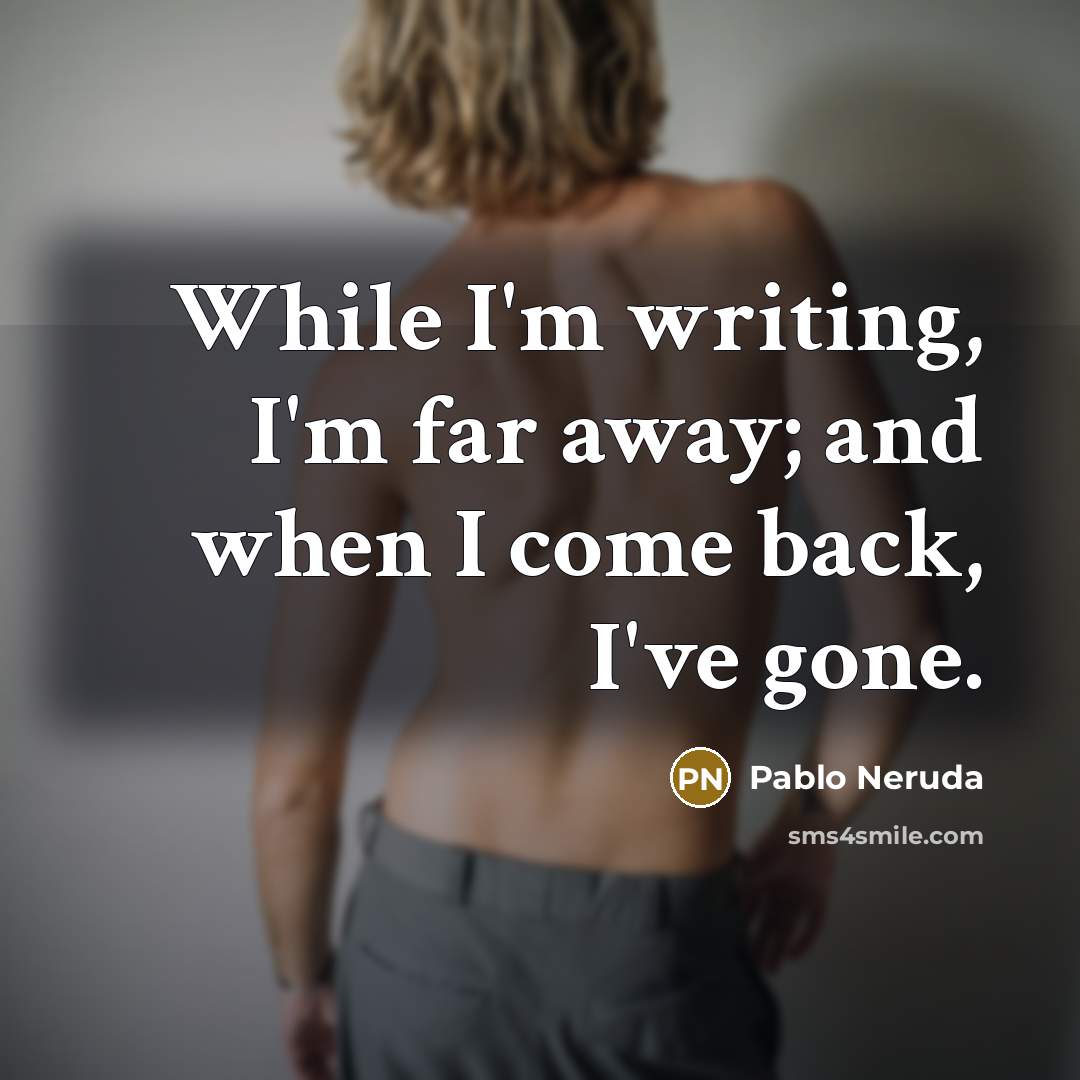 “While I'm writing, I'm far away; and when I come back, I've gone.” quote by Pablo Neruda