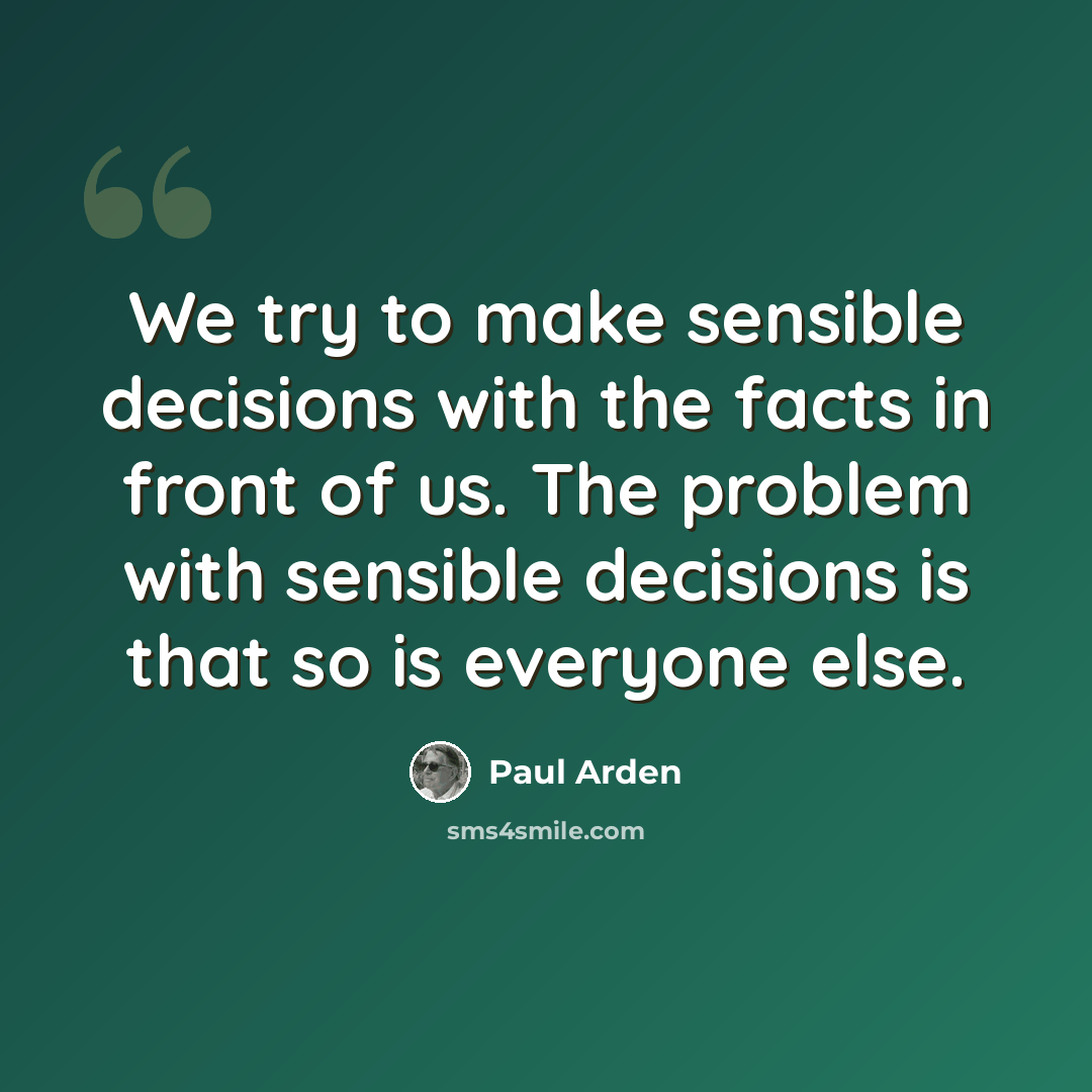 “We try to make sensible decisions with the facts in front of us. The problem with sensible decisions is that so is everyone else.” quote by Paul Arden