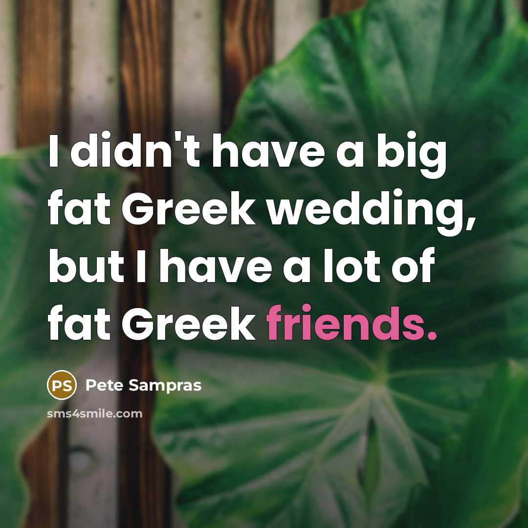 “I didn't have a big fat Greek wedding, but I have a lot of fat Greek friends.” quote by Pete Sampras